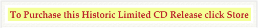  To Purchase this Historic Limited CD Release click Store